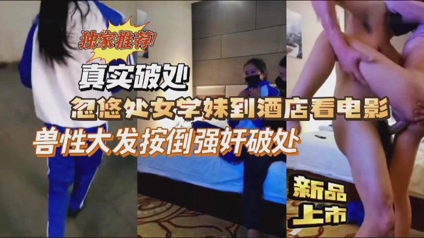 独家实拍忽悠清纯学妹酒店破处 强行按倒爆操内射