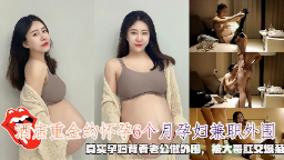 巨乳孕妇偷做外围，大肚被肛爆菊内射！