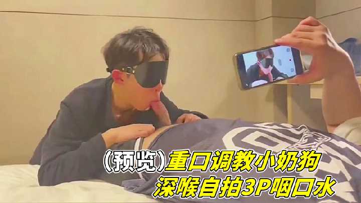 爆操调教小奶狗！深喉自拍3P狂咽口水