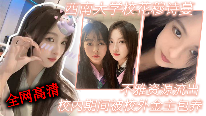 西南大学校花穆诗蔓被金主包养！骚穴流出高清资源独家内射巨乳